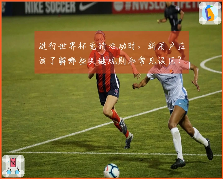 进行世界杯竞猜活动时,新用户应该了解哪些关键规则和常见误区?
